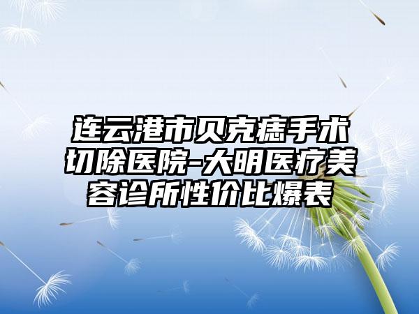 连云港市贝克痣手术切除医院-大明医疗美容诊所性价比爆表