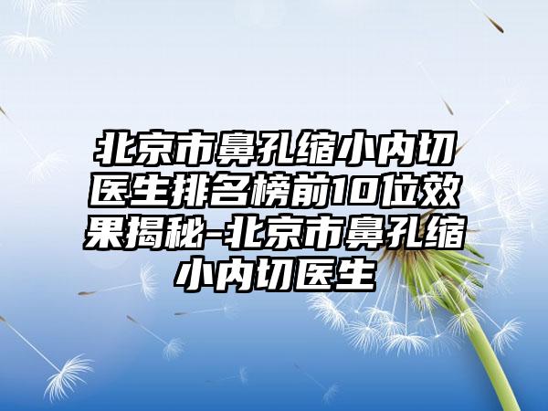 北京市鼻孔缩小内切医生排名榜前10位效果揭秘-北京市鼻孔缩小内切医生