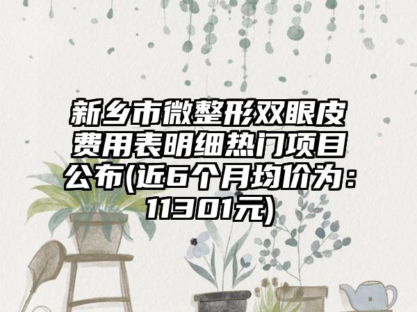 新乡市微整形双眼皮费用表明细热门项目公布(近6个月均价为：11301元)