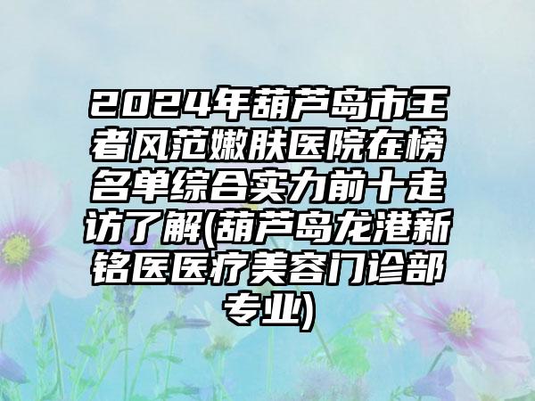 2024年葫芦岛市王者风范嫩肤医院在榜名单综合实力前十走访了解(葫芦岛龙港新铭医医疗美容门诊部专业)