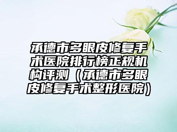 承德市多眼皮修复手术医院排行榜正规机构评测（承德市多眼皮修复手术整形医院）