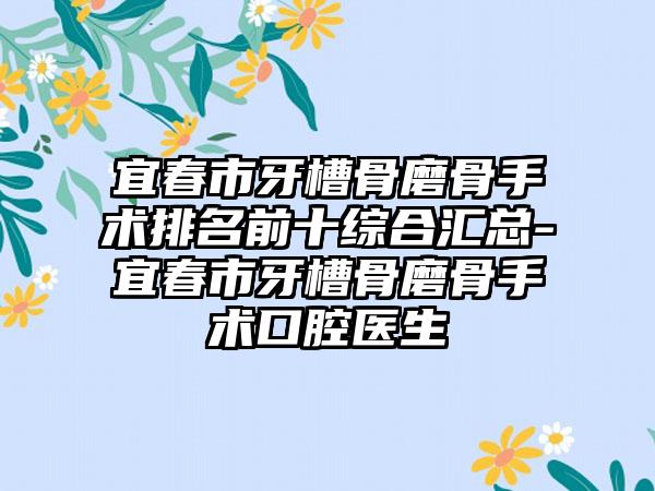 宜春市牙槽骨磨骨手术排名前十综合汇总-宜春市牙槽骨磨骨手术口腔医生