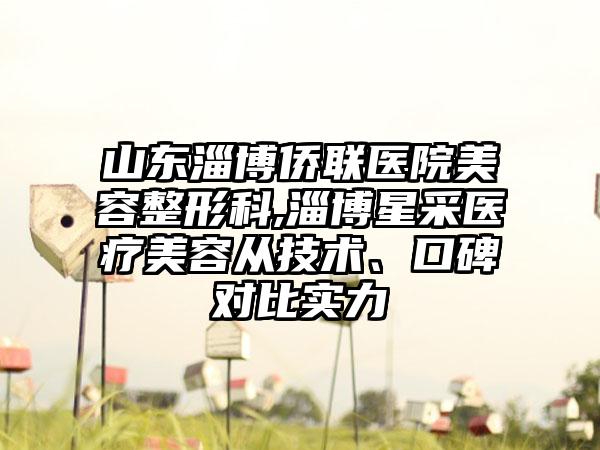 山东淄博侨联医院美容整形科,淄博星采医疗美容从技术、口碑对比实力