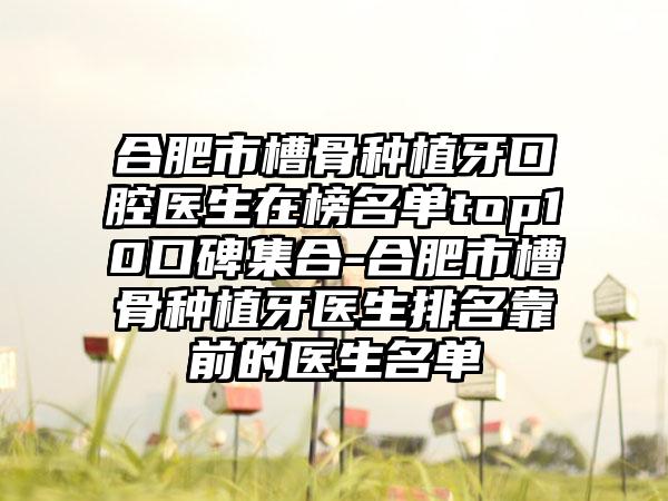 合肥市槽骨种植牙口腔医生在榜名单top10口碑集合-合肥市槽骨种植牙医生排名靠前的医生名单