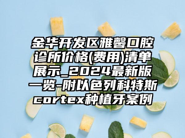 金华开发区雅馨口腔诊所价格(费用)清单展示_2024最新版一览-附以色列科特斯cortex种植牙案例