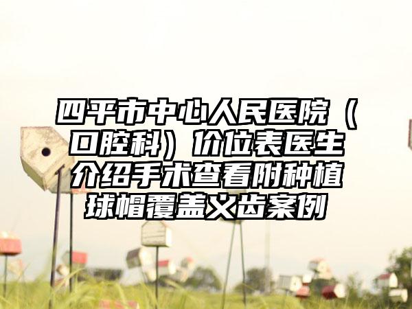 四平市中心人民医院（口腔科）价位表医生介绍手术查看附种植球帽覆盖义齿案例