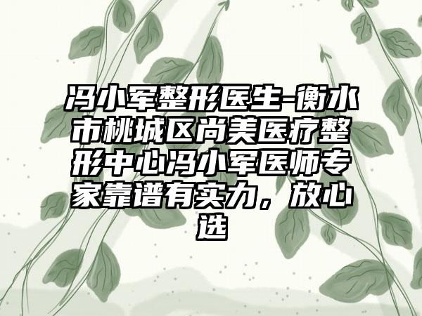 冯小军整形医生-衡水市桃城区尚美医疗整形中心冯小军医师专家靠谱有实力，放心选