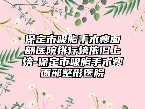 保定市吸脂手术瘦面部医院排行榜依旧上榜-保定市吸脂手术瘦面部整形医院