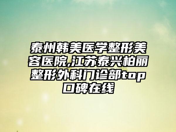 泰州韩美医学整形美容医院,江苏泰兴柏丽整形外科门诊部top口碑在线