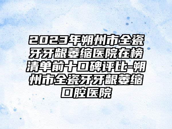 2023年朔州市全瓷牙牙龈萎缩医院在榜清单前十口碑评比-朔州市全瓷牙牙龈萎缩口腔医院