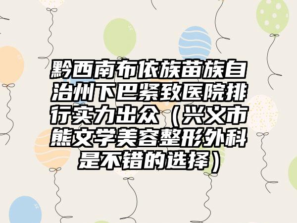 黔西南布依族苗族自治州下巴紧致医院排行实力出众（兴义市熊文学美容整形外科是不错的选择）