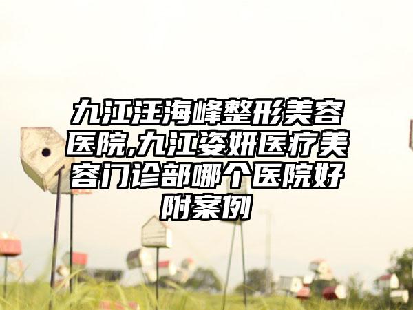 九江汪海峰整形美容医院,九江姿妍医疗美容门诊部哪个医院好附案例