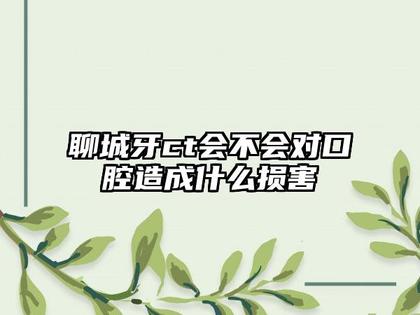 聊城牙ct会不会对口腔造成什么损害