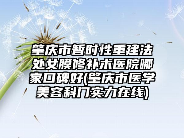 肇庆市暂时性重建法处女膜修补术医院哪家口碑好(肇庆市医学美容科门实力在线)