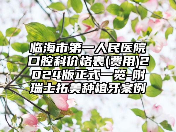 临海市第一人民医院口腔科价格表(费用)2024版正式一览-附瑞士拓美种植牙案例