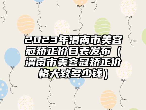 2023年渭南市美容冠矫正价目表发布（渭南市美容冠矫正价格大致多少钱）