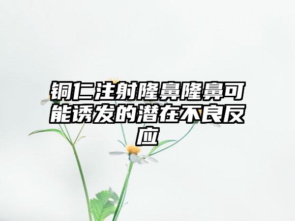 铜仁注射隆鼻隆鼻可能诱发的潜在不良反应