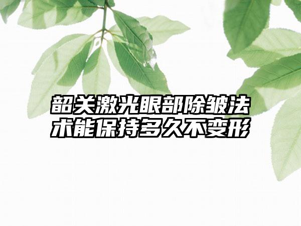 韶关激光眼部除皱法术能保持多久不变形