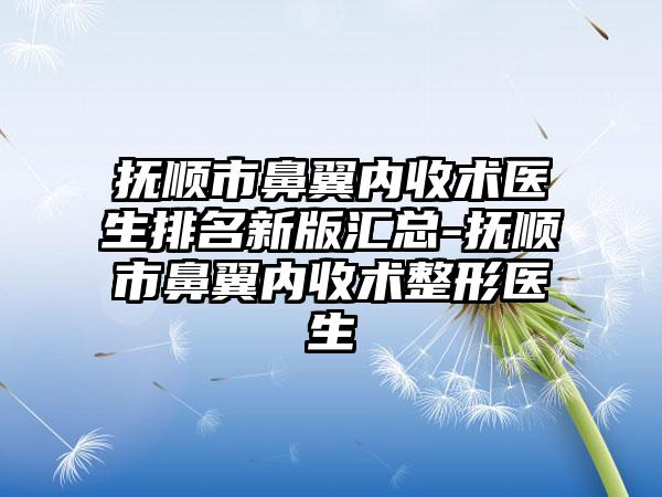 抚顺市鼻翼内收术医生排名新版汇总-抚顺市鼻翼内收术整形医生