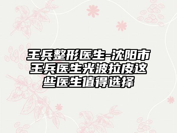 王兵整形医生-沈阳市王兵医生光波拉皮这些医生值得选择