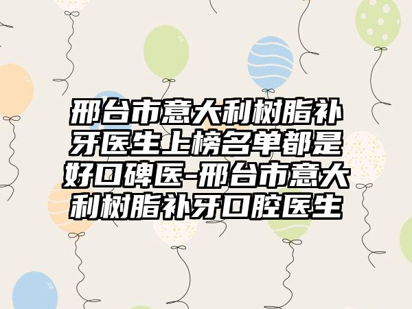 邢台市意大利树脂补牙医生上榜名单都是好口碑医-邢台市意大利树脂补牙口腔医生