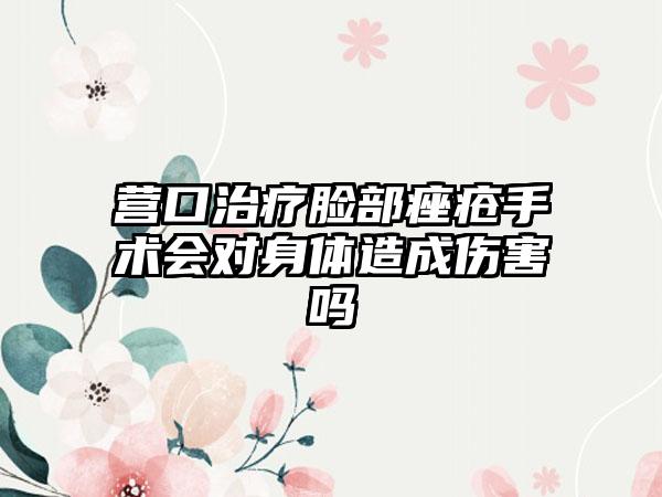 营口治疗脸部痤疮手术会对身体造成伤害吗