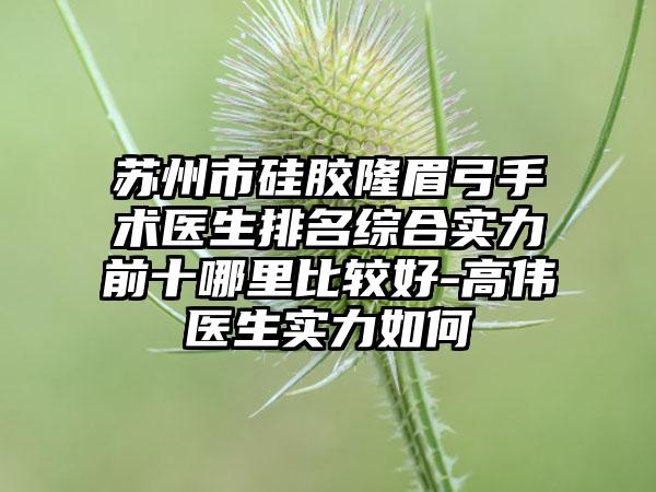 苏州市硅胶隆眉弓手术医生排名综合实力前十哪里比较好-高伟医生实力如何