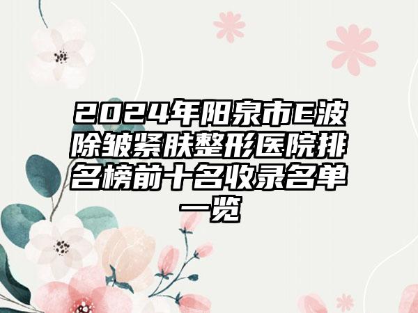 2024年阳泉市E波除皱紧肤整形医院排名榜前十名收录名单一览