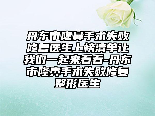 丹东市隆鼻手术失败修复医生上榜清单让我们一起来看看-丹东市隆鼻手术失败修复整形医生