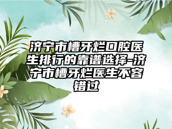 济宁市槽牙烂口腔医生排行的靠谱选择-济宁市槽牙烂医生不容错过