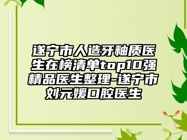 遂宁市人造牙釉质医生在榜清单top10强精品医生整理-遂宁市刘元媛口腔医生