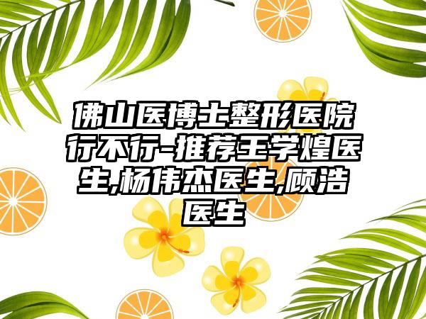 佛山医博士整形医院行不行-推荐王学煌医生,杨伟杰医生,顾浩医生