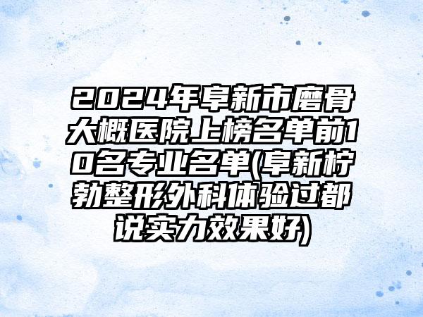 2024年阜新市磨骨大概医院上榜名单前10名专业名单(阜新柠勃整形外科体验过都说实力效果好)