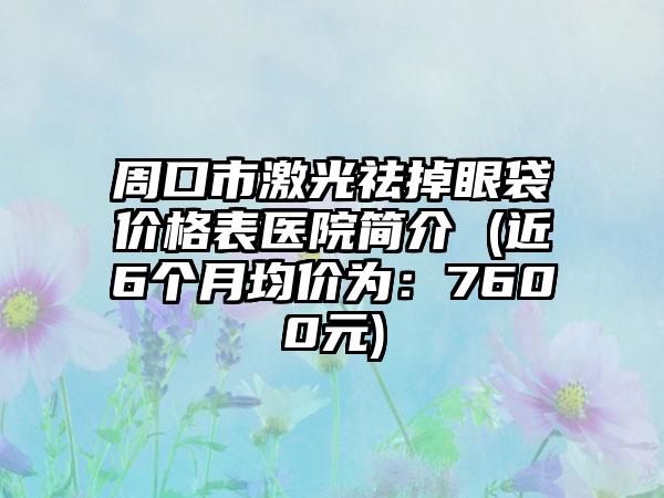 周口市激光祛掉眼袋价格表医院简介 (近6个月均价为：7600元)