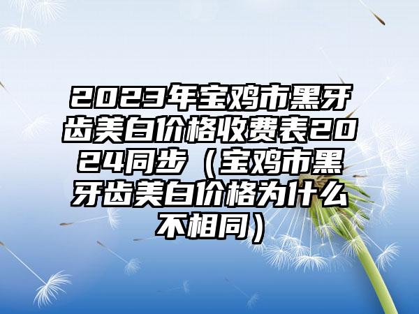 2023年宝鸡市黑牙齿美白价格收费表2024同步（宝鸡市黑牙齿美白价格为什么不相同）