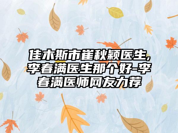 佳木斯市崔秋颖医生,李春满医生那个好-李春满医师网友力荐