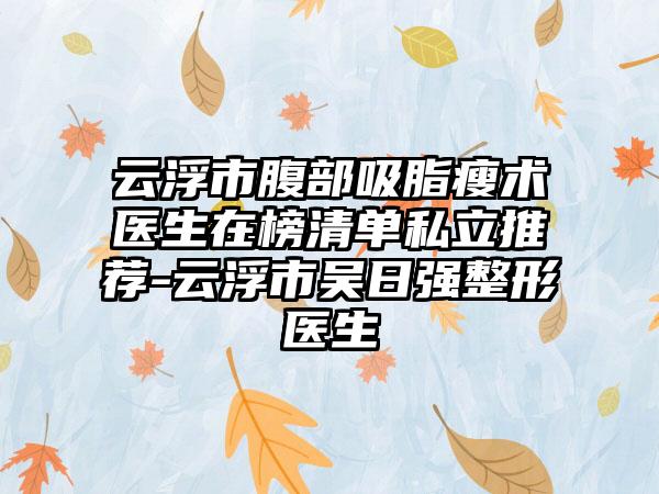 云浮市腹部吸脂瘦术医生在榜清单私立推荐-云浮市吴日强整形医生