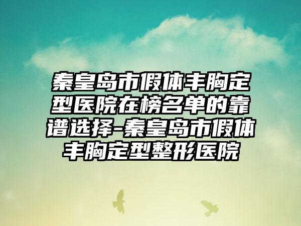 秦皇岛市假体丰胸定型医院在榜名单的靠谱选择-秦皇岛市假体丰胸定型整形医院