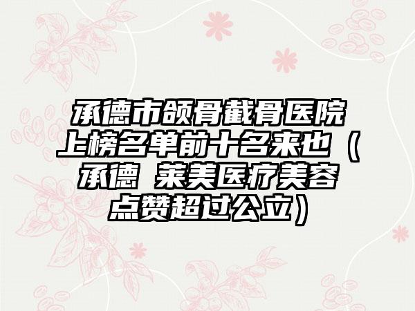 承德市颌骨截骨医院上榜名单前十名来也（承德玥莱美医疗美容点赞超过公立）