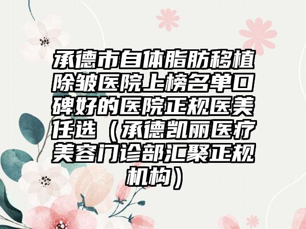 承德市自体脂肪移植除皱医院上榜名单口碑好的医院正规医美任选（承德凯丽医疗美容门诊部汇聚正规机构）