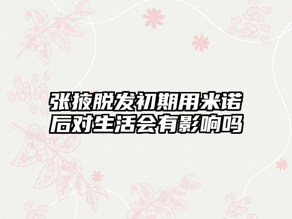 张掖脱发初期用米诺后对生活会有影响吗