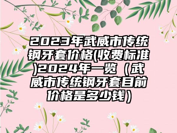 2023年武威市传统钢牙套价格(收费标准)2024年一览（武威市传统钢牙套目前价格是多少钱）