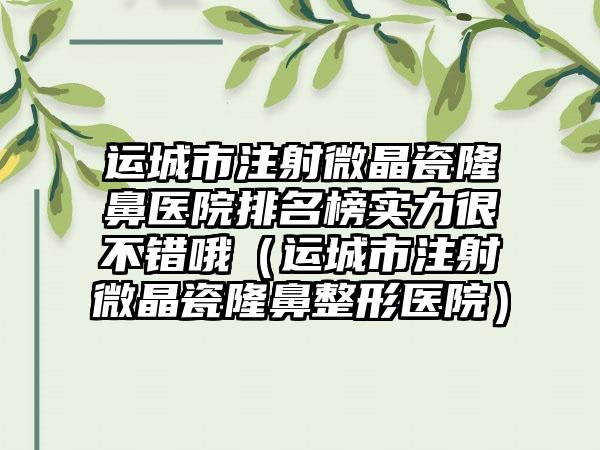 运城市注射微晶瓷隆鼻医院排名榜实力很不错哦（运城市注射微晶瓷隆鼻整形医院）