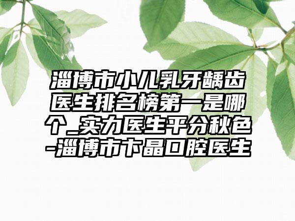 淄博市小儿乳牙龋齿医生排名榜第一是哪个_实力医生平分秋色-淄博市卞晶口腔医生