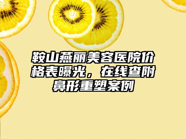 鞍山燕丽美容医院价格表曝光，在线查附鼻形重塑案例