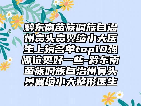 黔东南苗族侗族自治州鼻头鼻翼缩小大医生上榜名单top10强哪位更好一些-黔东南苗族侗族自治州鼻头鼻翼缩小大整形医生