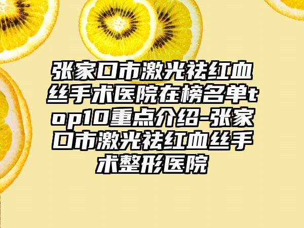 张家口市激光祛红血丝手术医院在榜名单top10重点介绍-张家口市激光祛红血丝手术整形医院