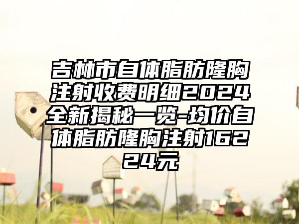 吉林市自体脂肪隆胸注射收费明细2024全新揭秘一览-均价自体脂肪隆胸注射16224元