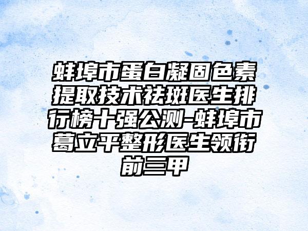 蚌埠市蛋白凝固色素提取技术祛斑医生排行榜十强公测-蚌埠市葛立平整形医生领衔前三甲