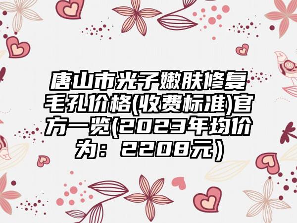 唐山市光子嫩肤修复毛孔价格(收费标准)官方一览(2023年均价为：2208元）